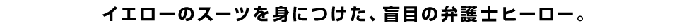 イエローのスーツを身につけた、盲目の弁護士ヒーロー。