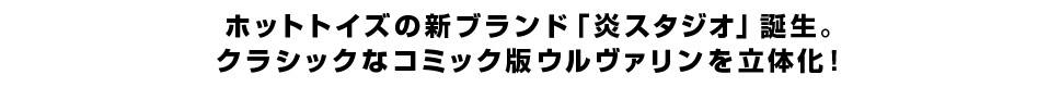 ホットトイズの新ブランド「炎スタジオ」誕生。クラシックなコミック版ウルヴァリンを立体化！