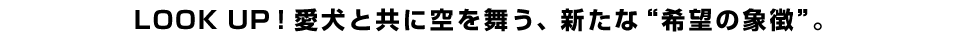 LOOK UP！愛犬と共に空を舞う、新たな”希望の象徴”。