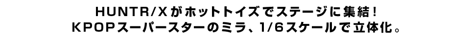 HUNTR/Xがホットトイズでステージに集結！KPOPスーパースターのミラ、1/6スケールで立体化。