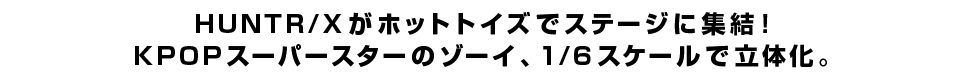 HUNTR/Xがホットトイズでステージに集結！KPOPスーパースターのゾーイ、1/6スケールで立体化。