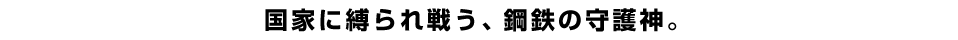 国家に縛られ戦う、鋼鉄の守護神。